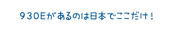 930Eがあるのは日本でここだけ！