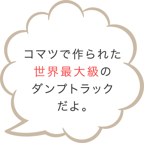 コマツで作られた世界最大級のダンプトラックだよ。